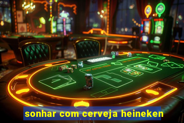 sonhar com cerveja heineken